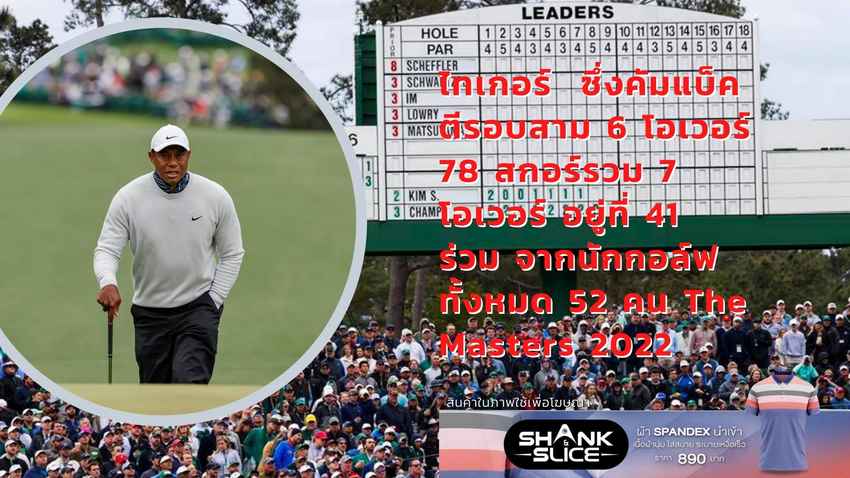 ไทเกอร์  ซึ่งคัมแบ็ค ตีรอบสาม 6 โอเวอร์ 78 สกอร์รวม 7 โอเวอร์ อยู่ที่ 41 ร่วม จากนักกอล์ฟทั้งหมด 52 คน The Masters 2022 